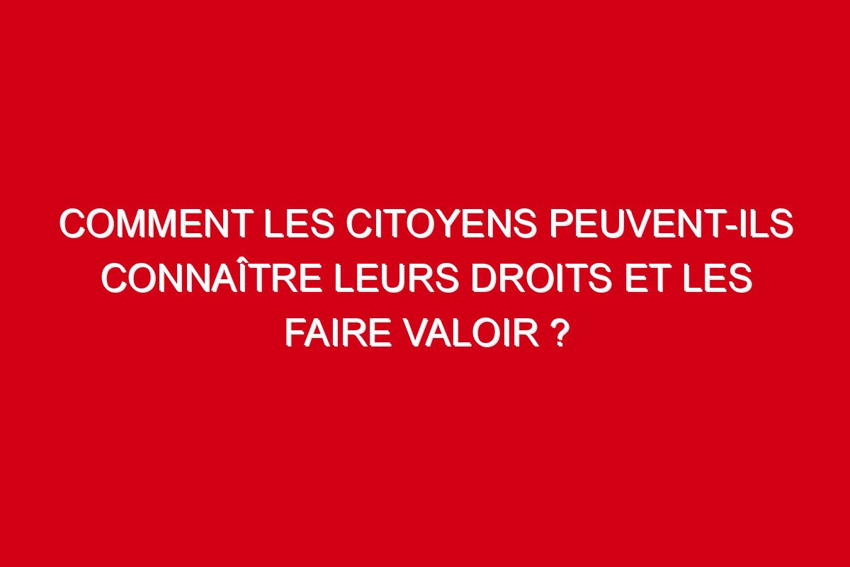 comment les citoyens peuvent ils connaître leurs droits et les faire valoir ?
